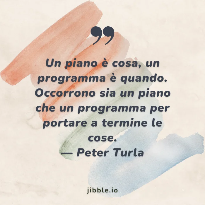 Un piano è cosa, un programma è quando. Occorrono sia un piano che un programma per portare a termine le cose. - Peter Turla