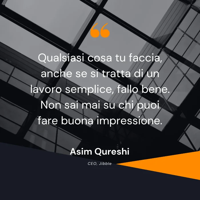 "Qualsiasi cosa tu faccia, anche se si tratta di un lavoro semplice, fallo bene. Non sai mai su chi puoi fare buona impressione".