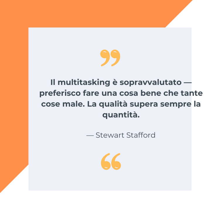 Il multitasking è sopravvalutato - preferisco fare una cosa bene che tante cose male. La qualità supera sempre la quantità. Stewart Stafford