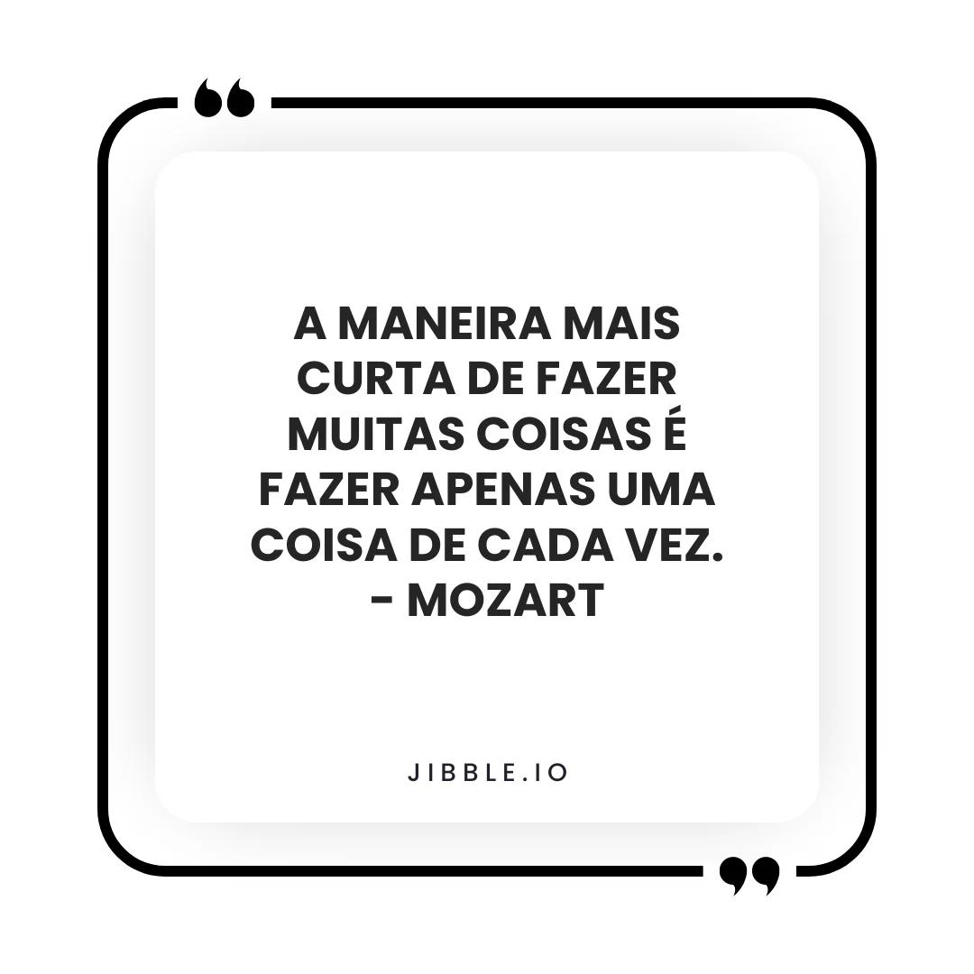 "A maneira mais curta de fazer muitas coisas é fazer apenas uma coisa de cada vez." - Mozart