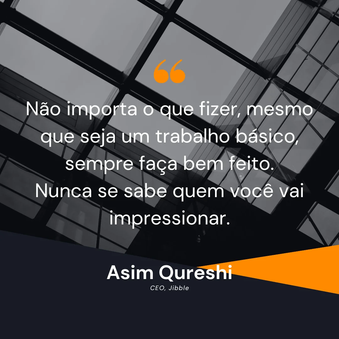 "Não importa o que fizer, mesmo que seja um trabalho básico, sempre faça bem feito. Nunca se sabe quem você vai impressionar."