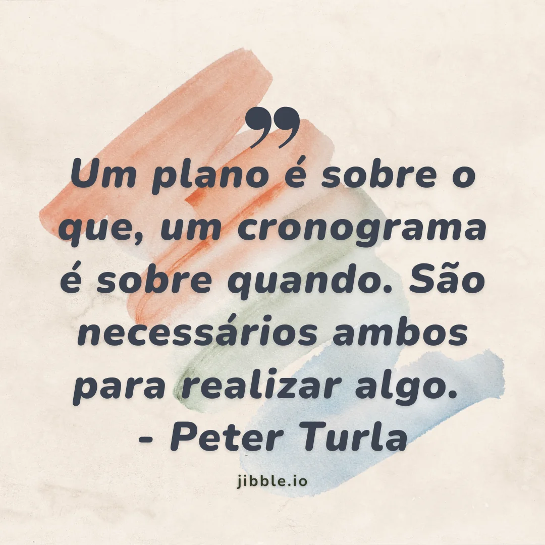 "Um plano é sobre o que, um cronograma é sobre quando. São necessários ambos para realizar algo." - Peter Turla