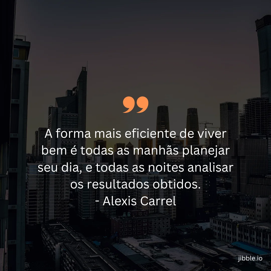 "A forma mais eficiente de viver bem é todas as manhãs planejar seu dia, e todas as noites analisar os resultados obtidos." - Alexis Carrel