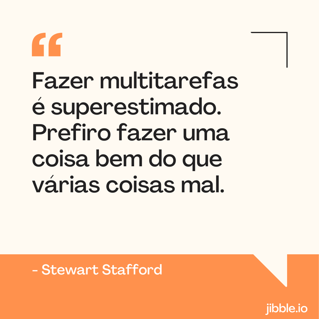 "Fazer multitarefas é superestimado. Prefiro fazer uma coisa bem do que várias coisas mal." - Stewart Stafford.