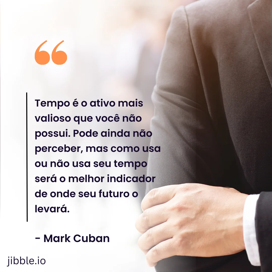 "Tempo é o ativo mais valioso que você não possui. Pode ainda mão perceber, mas como usa ou não usa seu tempo será o melhor indicador de onde seu futuro o levará." - Mark Cuban