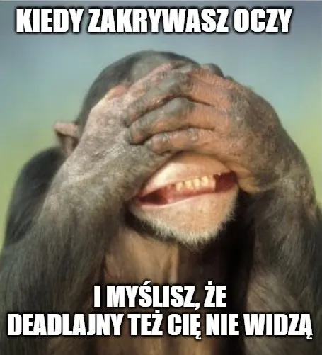 Kiedy zakrywasz oczy i myślisz, że deadlajny też cię nie widzą.