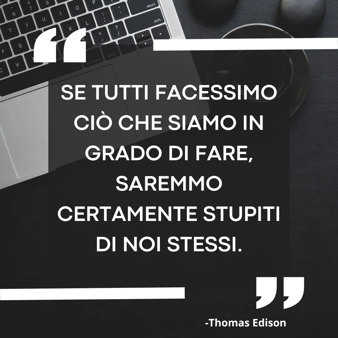 Se tutti facessimo ciò che siamo in grado di fare, saremmo certamente stupiti di noi stessi. - Thomas Edison