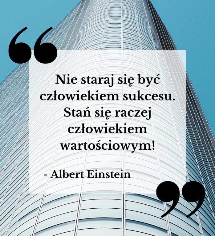 „Nie staraj się być człowiekiem sukcesu. Stań się raczej człowiekiem wartościowym!” – Albert Einstein