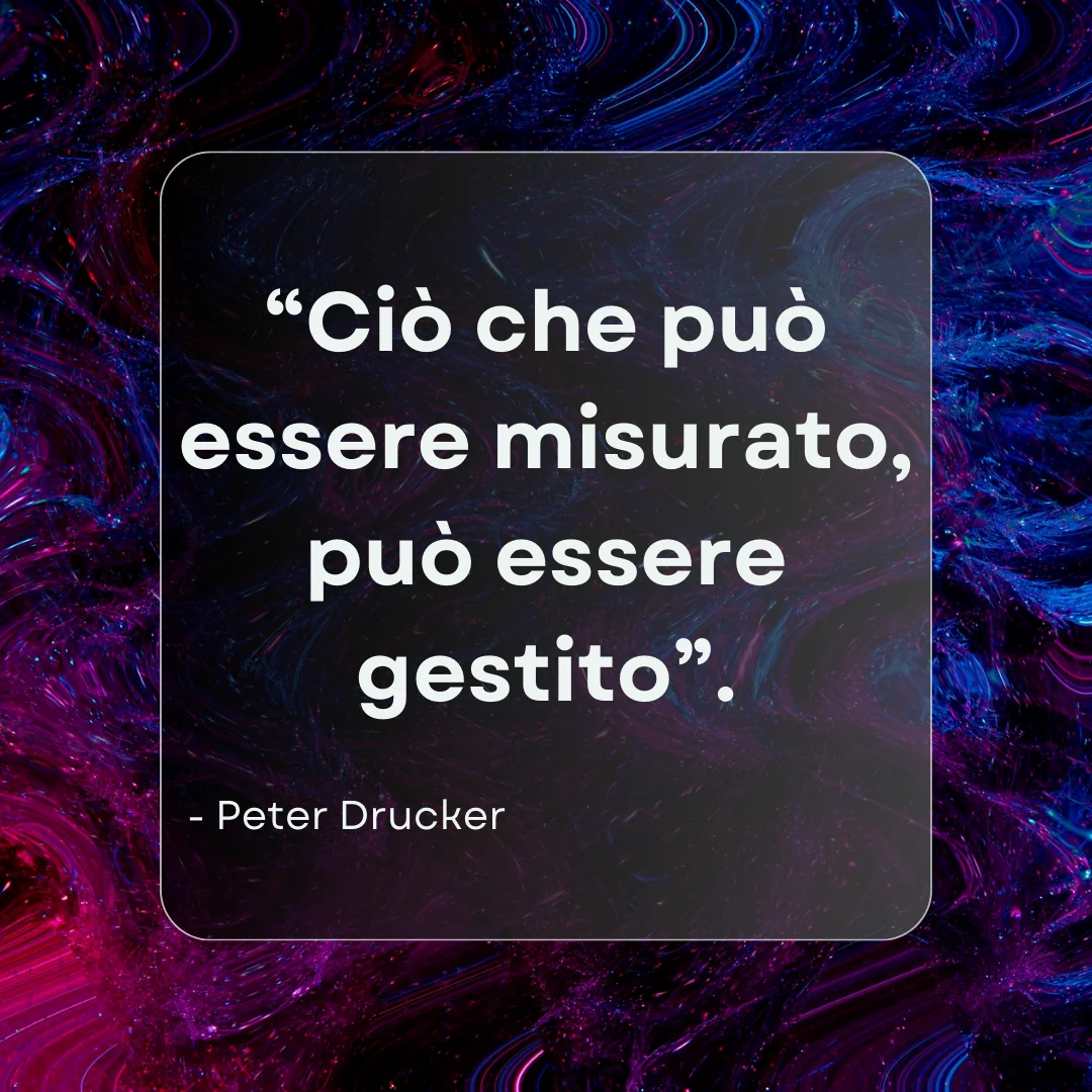 “Ciò che può essere misurato, può essere gestito”. - Peter Drucker