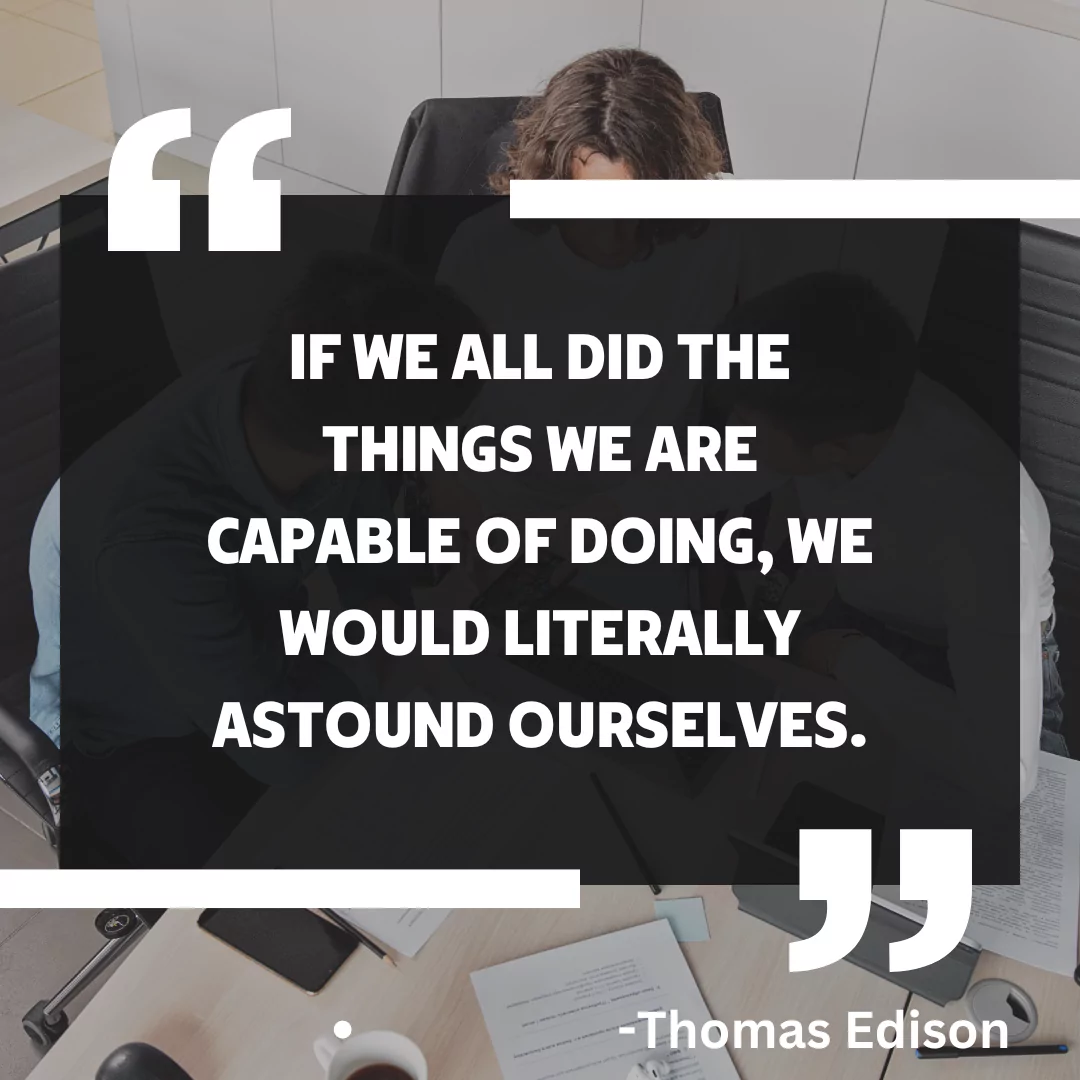 If we all did the things we are capable of doing, we would literally astound ourselves - Thomas Edison