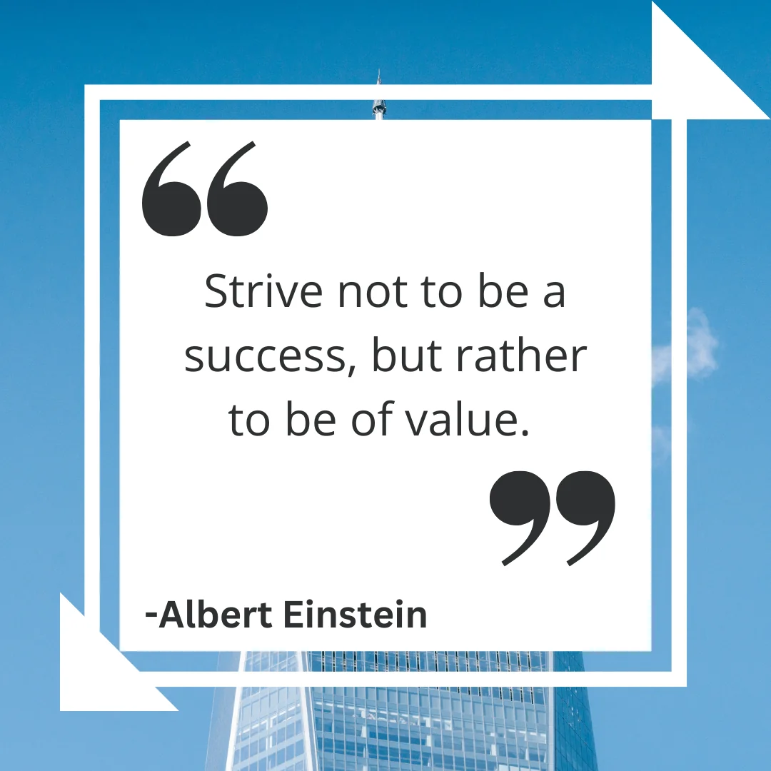 Strive not to be a success, but rather to be of value. 